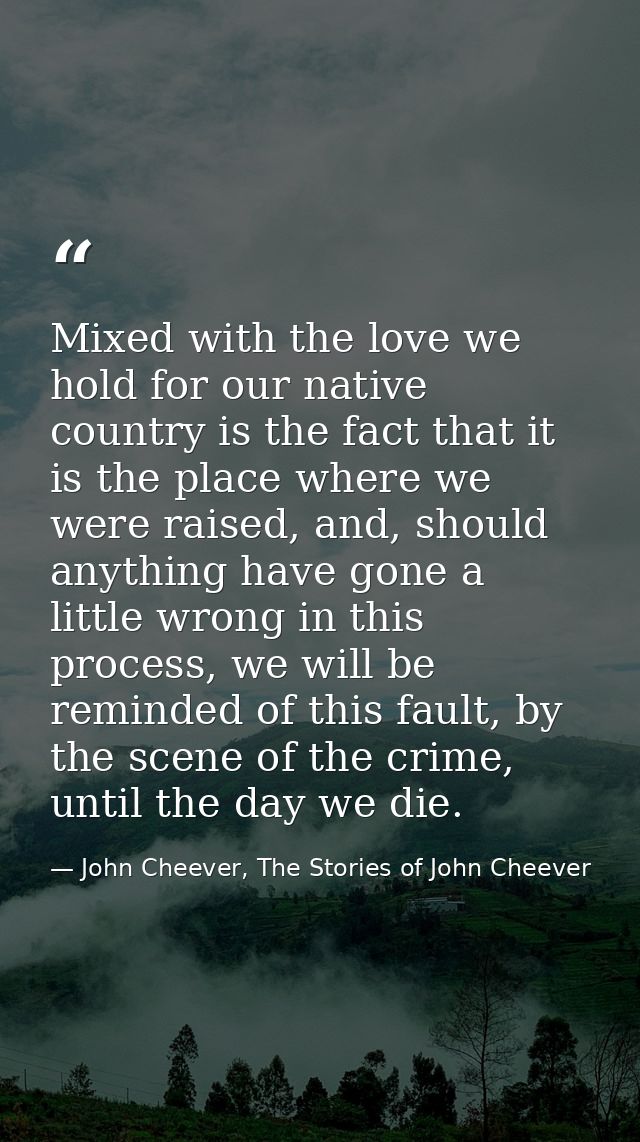 Mixed with the love we hold for our native country is the fact that it is the place where we were raised, and, should an — John Cheever, The Stories of John Cheever