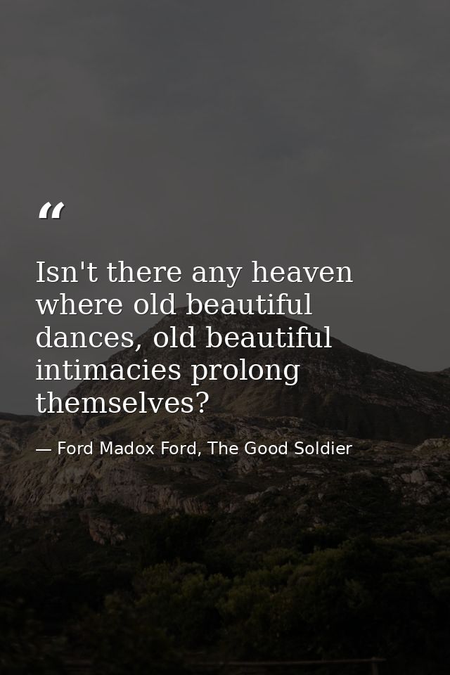 Isn't there any heaven where old beautiful dances, old beautiful intimacies prolong themselves? — Ford Madox Ford, The Good Soldier