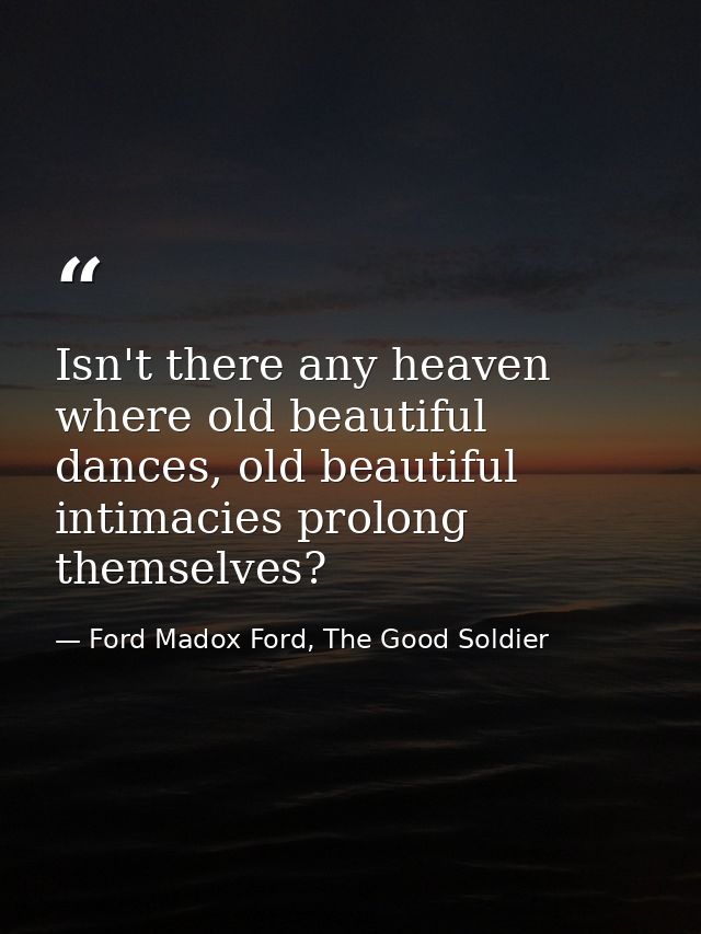Isn't there any heaven where old beautiful dances, old beautiful intimacies prolong themselves? — Ford Madox Ford, The Good Soldier