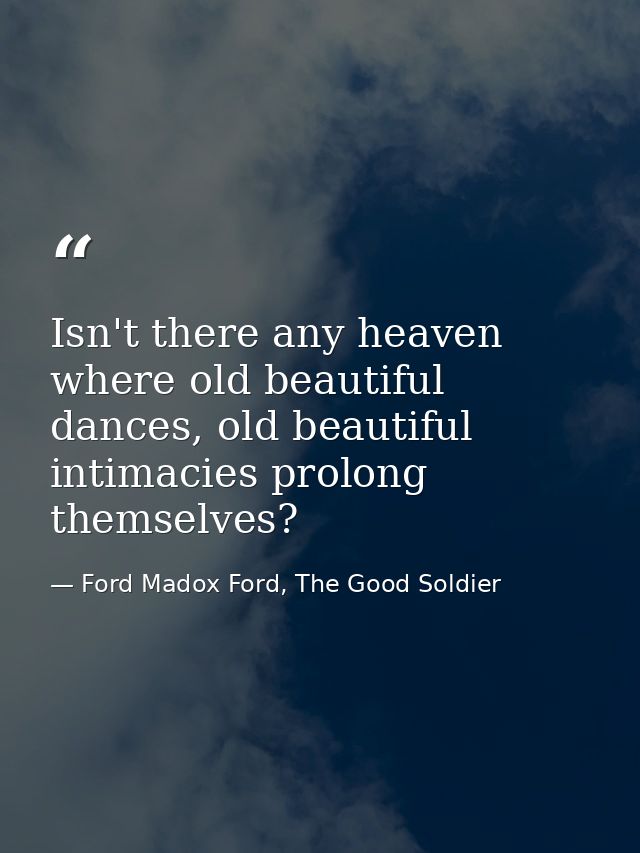 Isn't there any heaven where old beautiful dances, old beautiful intimacies prolong themselves? — Ford Madox Ford, The Good Soldier