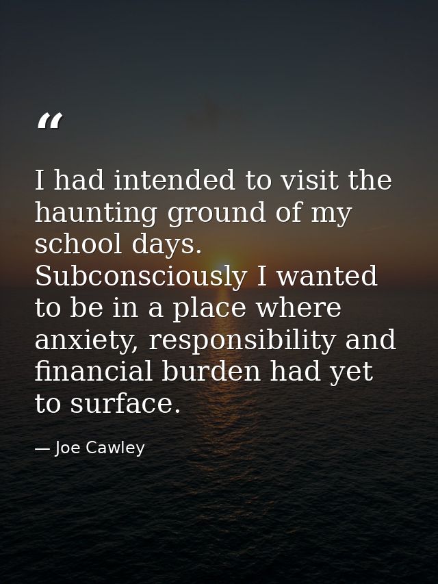 I had intended to visit the haunting ground of my school days. Subconsciously I wanted to be in a place where anxiety, r — Joe Cawley