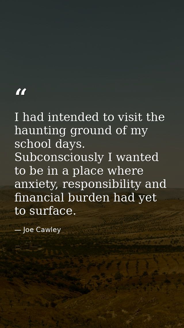 I had intended to visit the haunting ground of my school days. Subconsciously I wanted to be in a place where anxiety, r — Joe Cawley