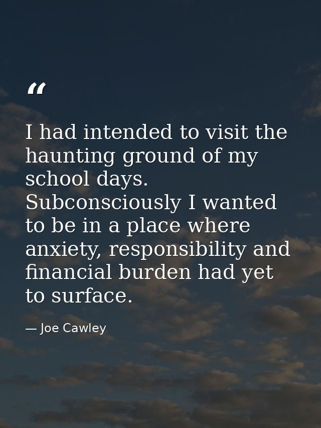I had intended to visit the haunting ground of my school days. Subconsciously I wanted to be in a place where anxiety, r — Joe Cawley