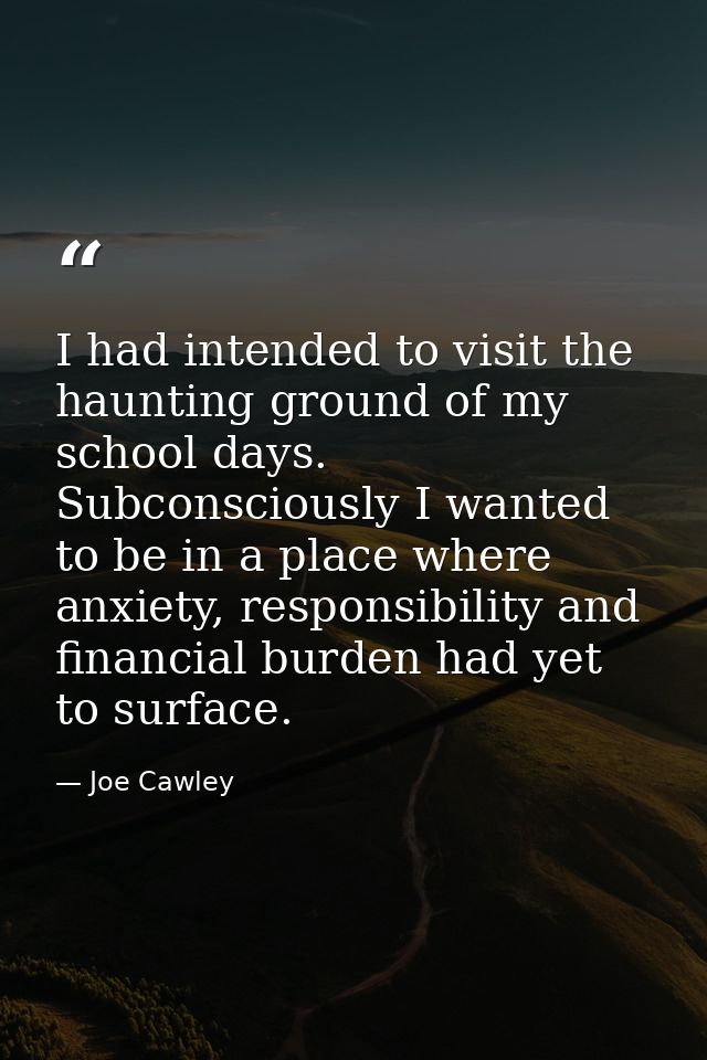 I had intended to visit the haunting ground of my school days. Subconsciously I wanted to be in a place where anxiety, r — Joe Cawley