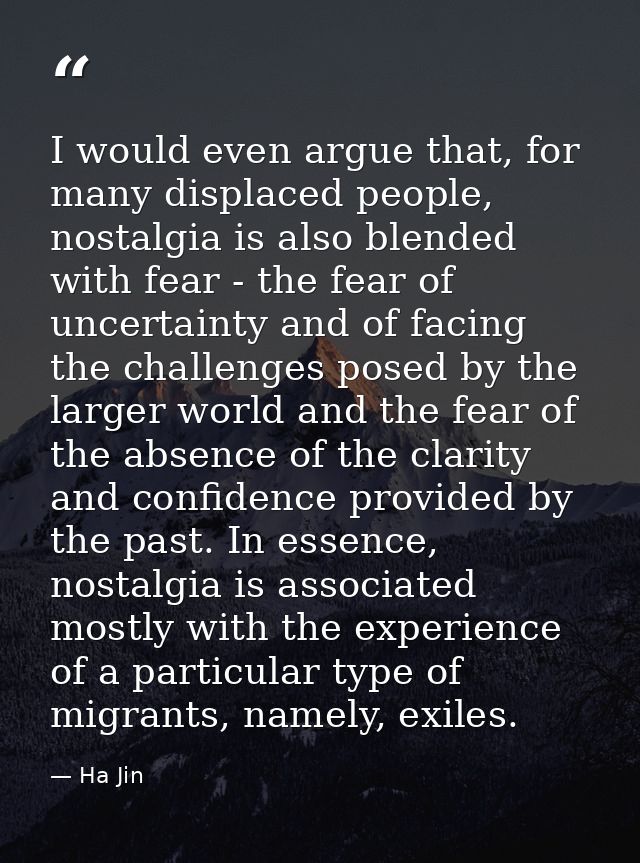 I would even argue that, for many displaced people, nostalgia is also blended with fear - the fear of uncertainty and of — Ha Jin