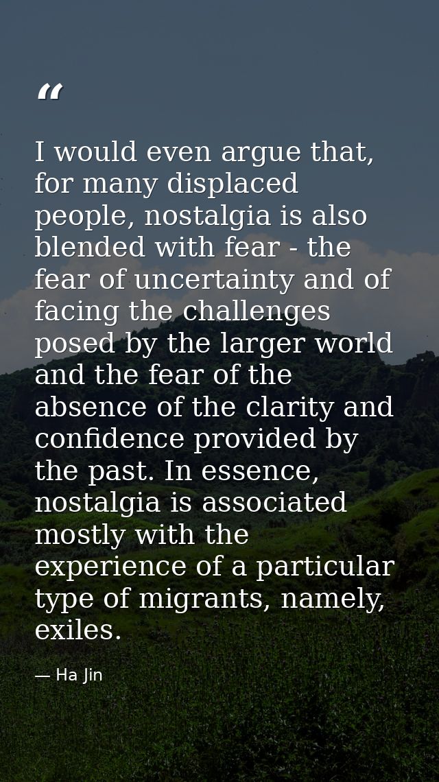 I would even argue that, for many displaced people, nostalgia is also blended with fear - the fear of uncertainty and of — Ha Jin