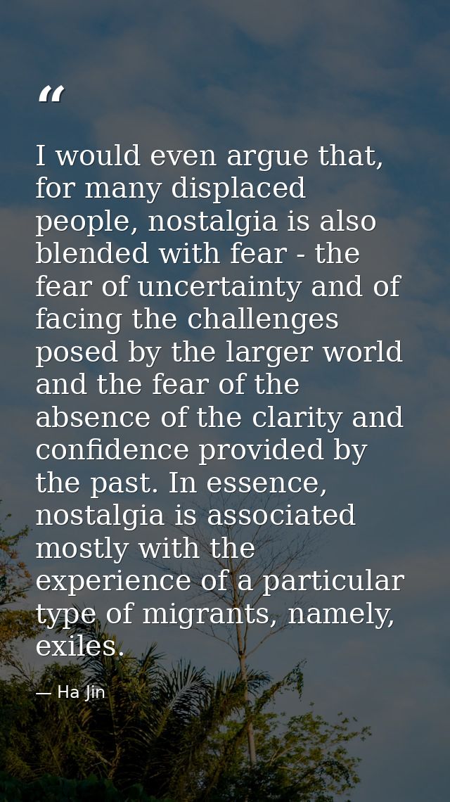 I would even argue that, for many displaced people, nostalgia is also blended with fear - the fear of uncertainty and of — Ha Jin