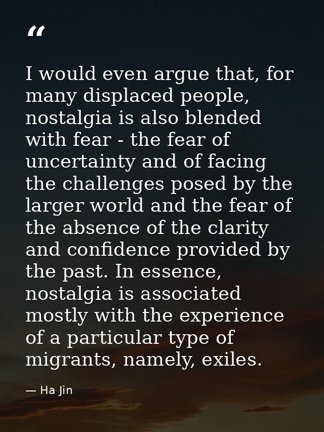 I would even argue that, for many displaced people, nostalgia is also blended with fear - the fear of uncertainty and of — Ha Jin