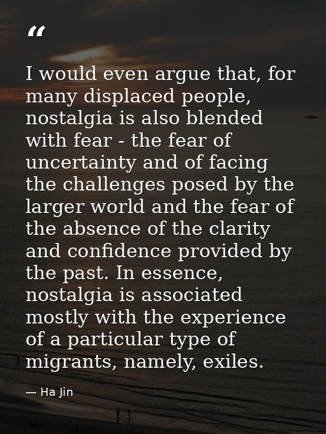 I would even argue that, for many displaced people, nostalgia is also blended with fear - the fear of uncertainty and of — Ha Jin