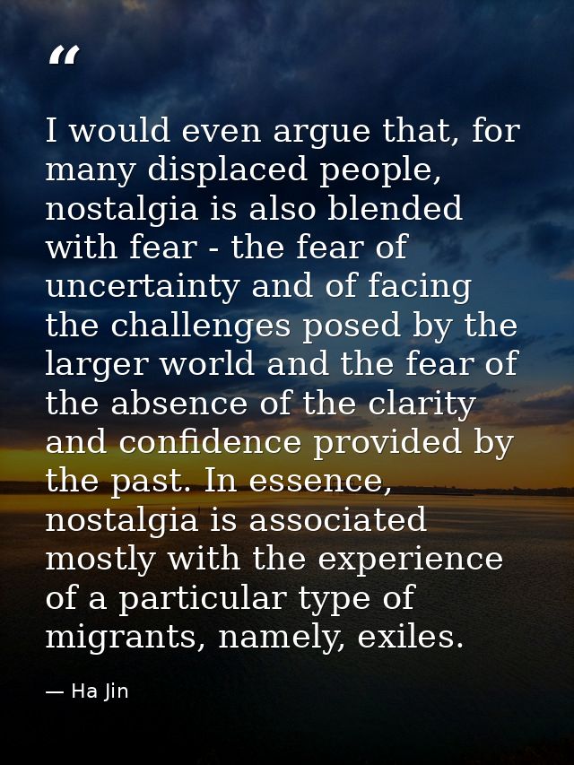 I would even argue that, for many displaced people, nostalgia is also blended with fear - the fear of uncertainty and of — Ha Jin