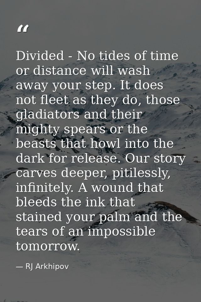 Divided - No tides of time or distance will wash away your step. It does not fleet as they do, those gladiators and thei — RJ Arkhipov
