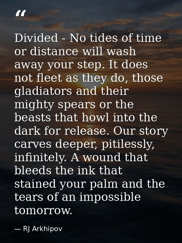 Divided - No tides of time or distance will wash away your step. It does not fleet as they do, those gladiators and thei — RJ Arkhipov