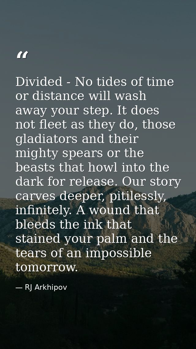 Divided - No tides of time or distance will wash away your step. It does not fleet as they do, those gladiators and thei — RJ Arkhipov