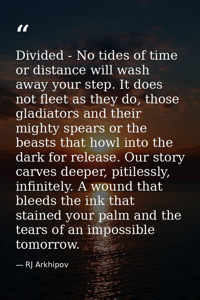 Divided - No tides of time or distance will wash away your step. It does not fleet as they do, those gladiators and thei — RJ Arkhipov