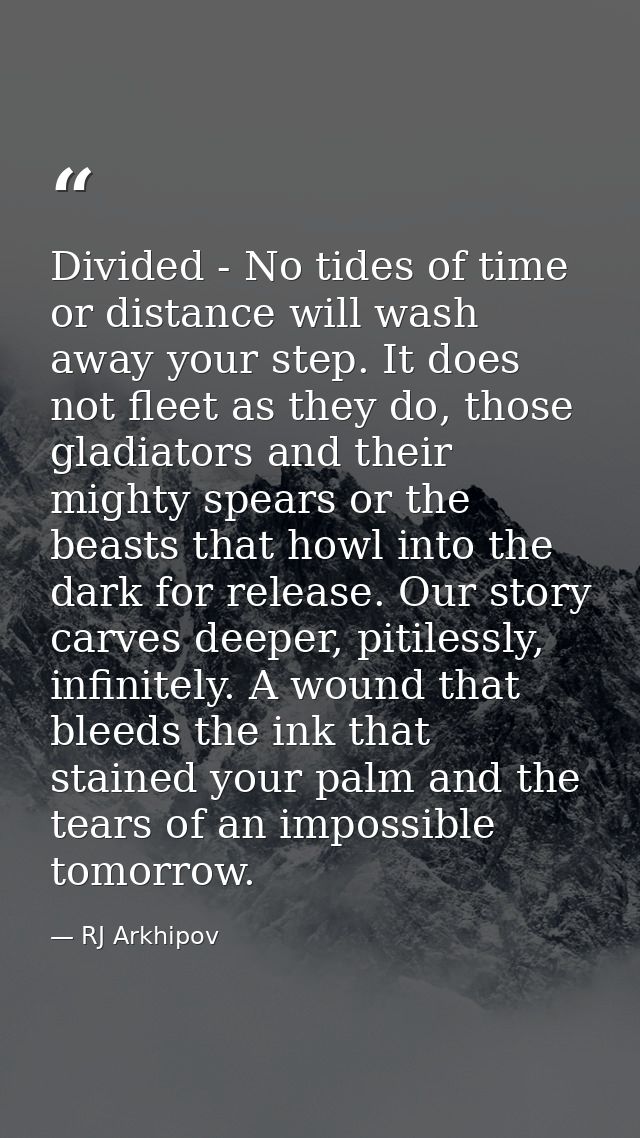 Divided - No tides of time or distance will wash away your step. It does not fleet as they do, those gladiators and thei — RJ Arkhipov