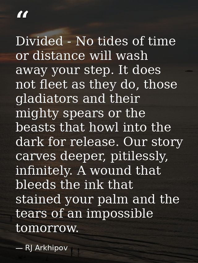 Divided - No tides of time or distance will wash away your step. It does not fleet as they do, those gladiators and thei — RJ Arkhipov