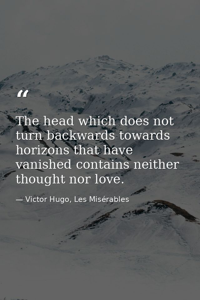 The head which does not turn backwards towards horizons that have vanished contains neither thought nor love. — Victor Hugo, Les Misérables