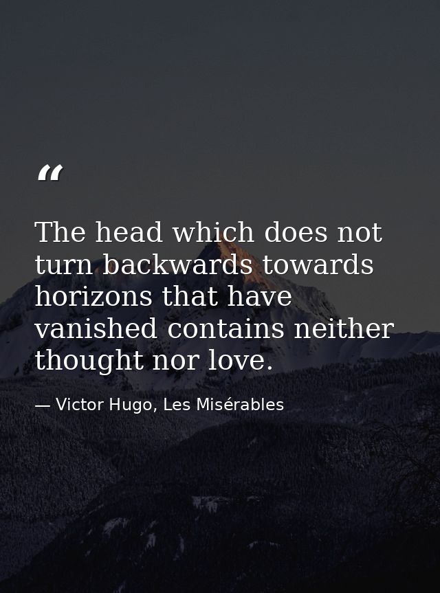 The head which does not turn backwards towards horizons that have vanished contains neither thought nor love. — Victor Hugo, Les Misérables