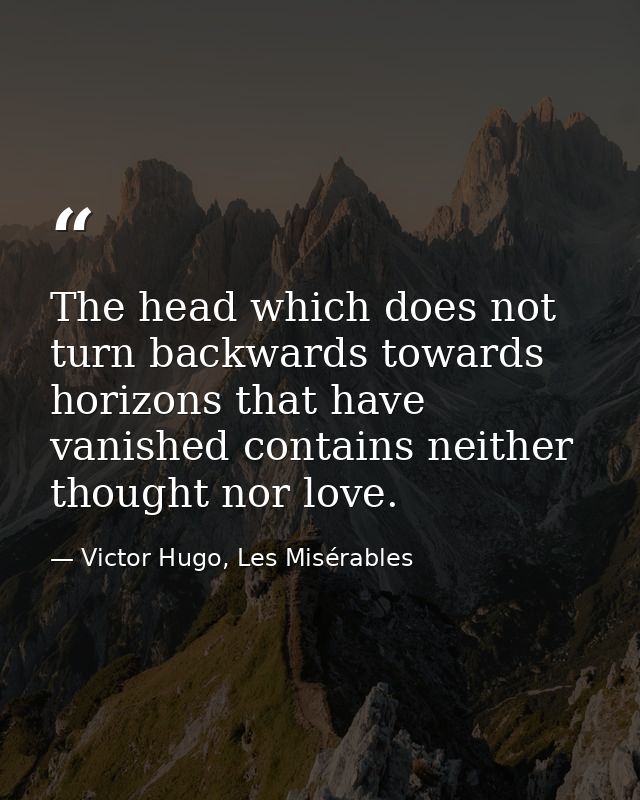 The head which does not turn backwards towards horizons that have vanished contains neither thought nor love. — Victor Hugo, Les Misérables