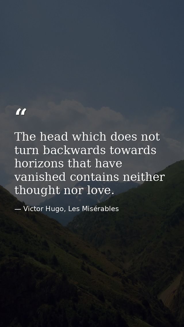 The head which does not turn backwards towards horizons that have vanished contains neither thought nor love. — Victor Hugo, Les Misérables