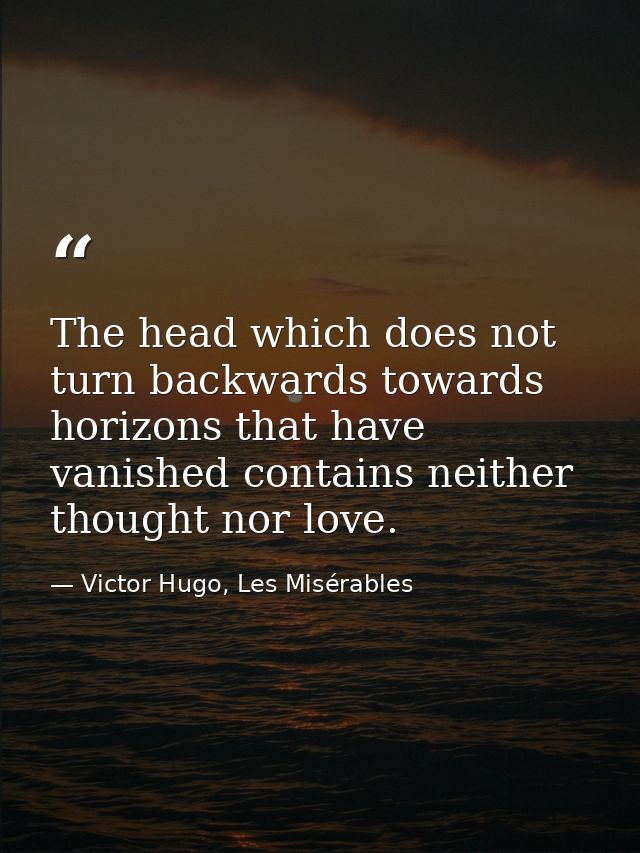 The head which does not turn backwards towards horizons that have vanished contains neither thought nor love. — Victor Hugo, Les Misérables