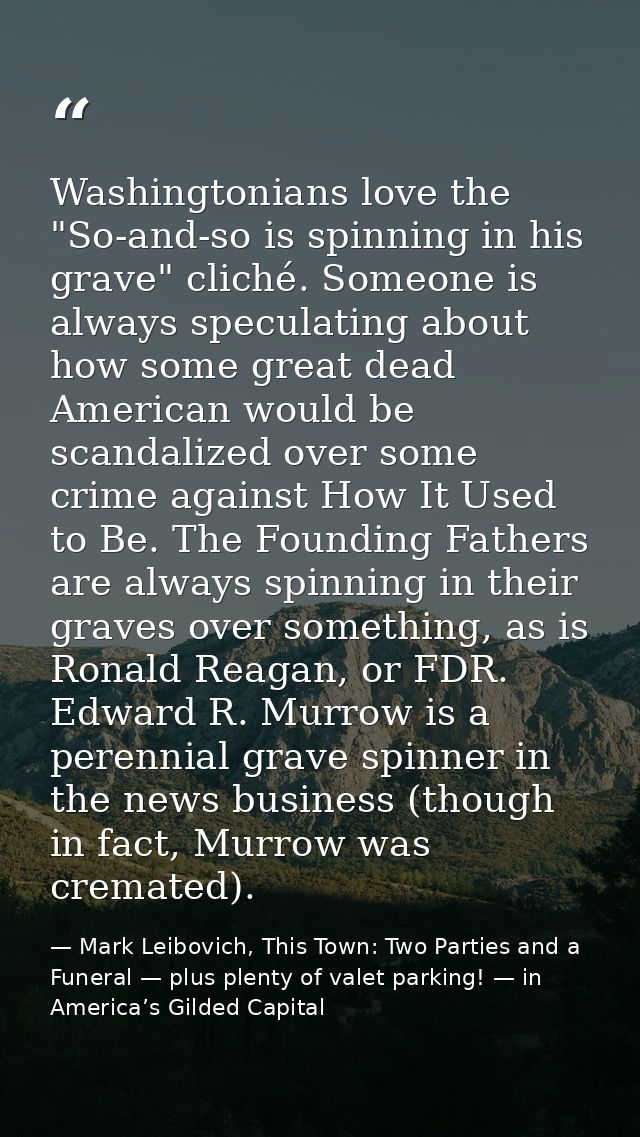 Washingtonians love the "So-and-so is spinning in his grave" cliché. Someone is always speculating about how some great  — Mark Leibovich, This Town: Two Parties and a Funeral — plus plenty of valet parking! — in America’s Gilded Capital