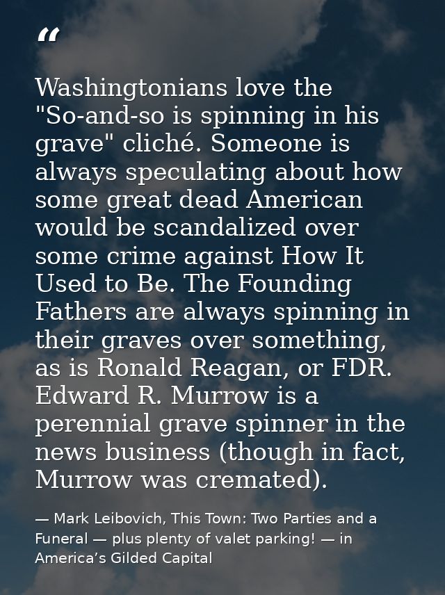 Washingtonians love the "So-and-so is spinning in his grave" cliché. Someone is always speculating about how some great  — Mark Leibovich, This Town: Two Parties and a Funeral — plus plenty of valet parking! — in America’s Gilded Capital