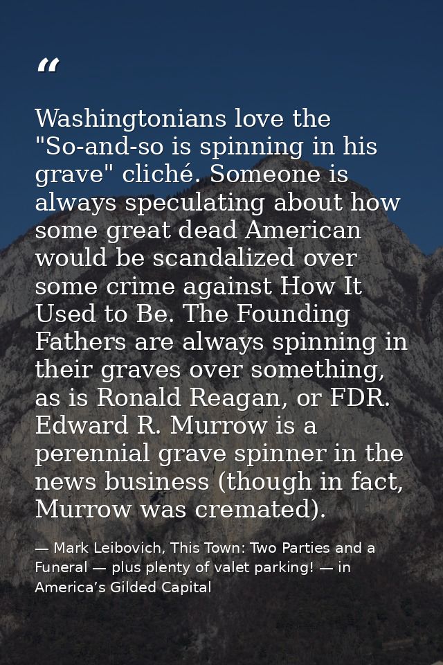 Washingtonians love the "So-and-so is spinning in his grave" cliché. Someone is always speculating about how some great  — Mark Leibovich, This Town: Two Parties and a Funeral — plus plenty of valet parking! — in America’s Gilded Capital