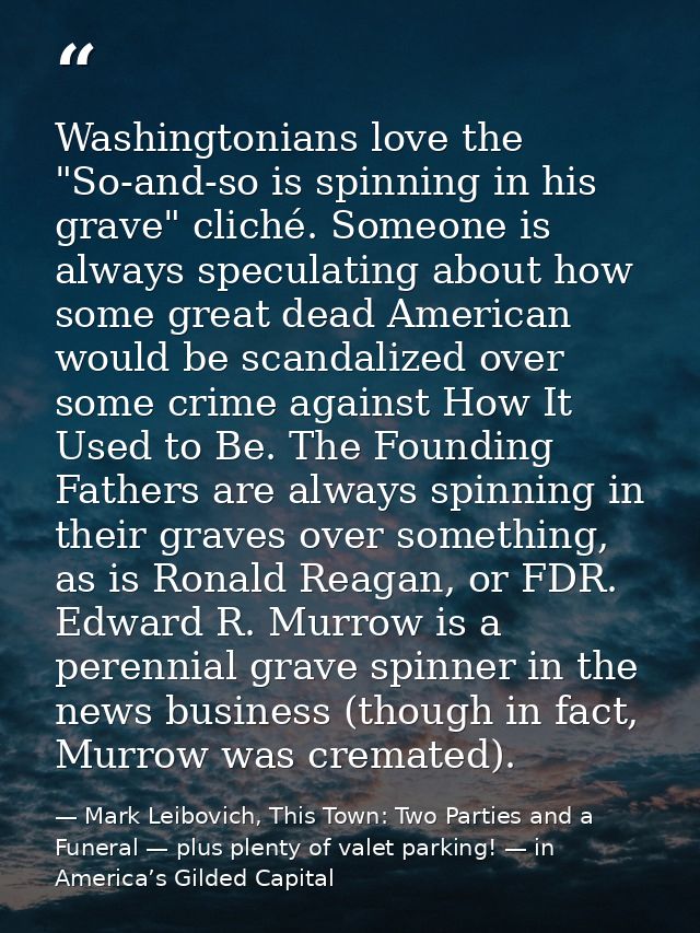 Washingtonians love the "So-and-so is spinning in his grave" cliché. Someone is always speculating about how some great  — Mark Leibovich, This Town: Two Parties and a Funeral — plus plenty of valet parking! — in America’s Gilded Capital