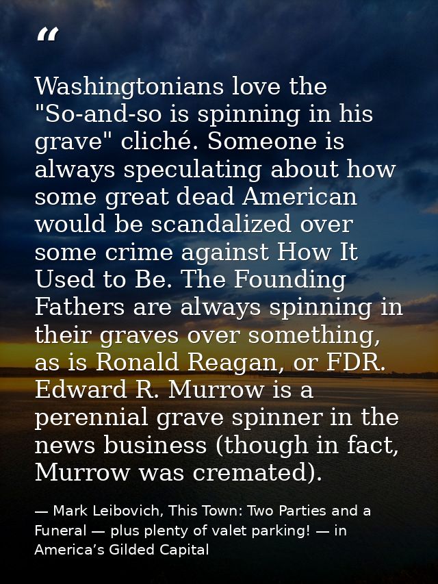 Washingtonians love the "So-and-so is spinning in his grave" cliché. Someone is always speculating about how some great  — Mark Leibovich, This Town: Two Parties and a Funeral — plus plenty of valet parking! — in America’s Gilded Capital