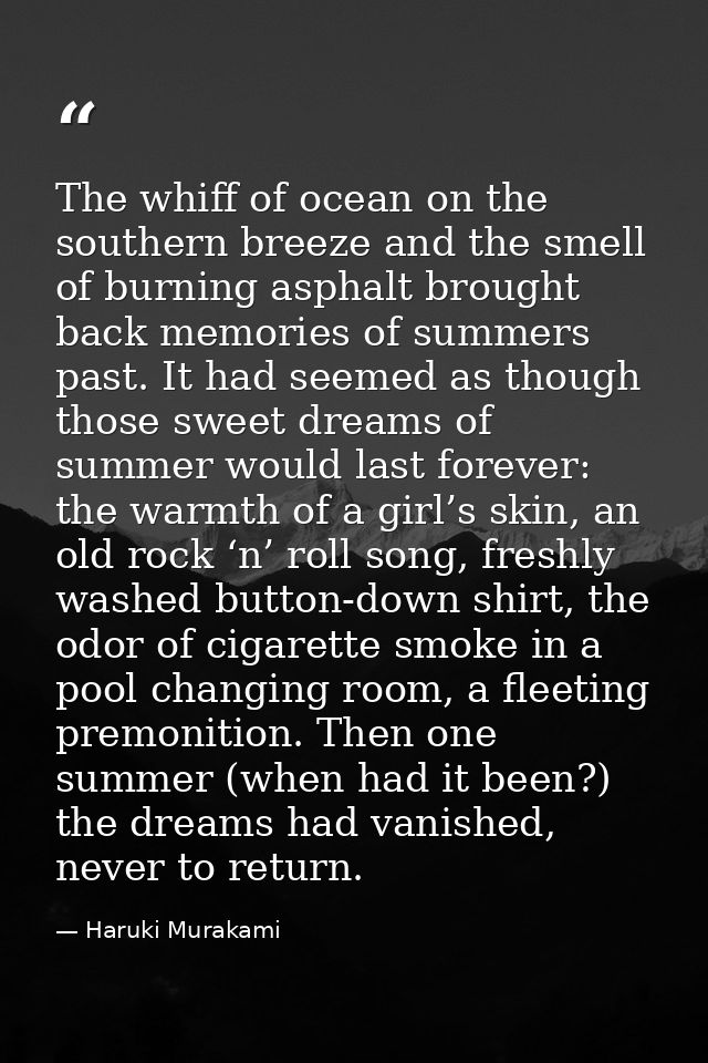 The whiff of ocean on the southern breeze and the smell of burning asphalt brought back memories of summers past. It had — Haruki Murakami