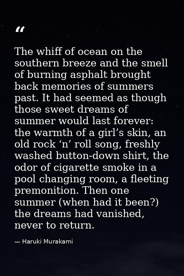 The whiff of ocean on the southern breeze and the smell of burning asphalt brought back memories of summers past. It had — Haruki Murakami