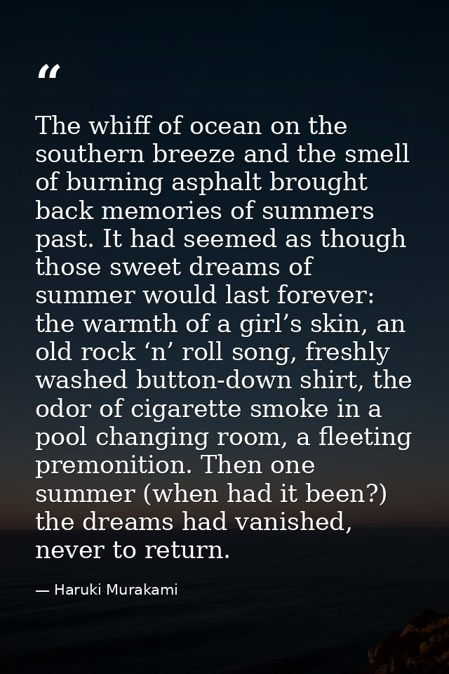 The whiff of ocean on the southern breeze and the smell of burning asphalt brought back memories of summers past. It had — Haruki Murakami