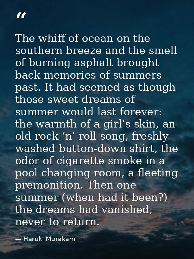 The whiff of ocean on the southern breeze and the smell of burning asphalt brought back memories of summers past. It had — Haruki Murakami