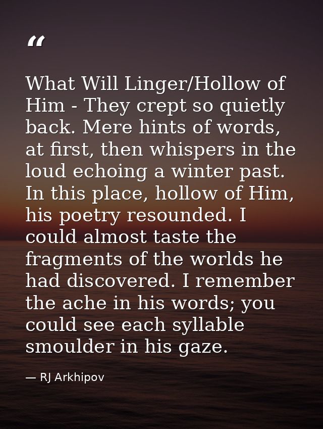 What Will Linger/Hollow of Him - They crept so quietly back. Mere hints of words, at first, then whispers in the loud ec — RJ Arkhipov