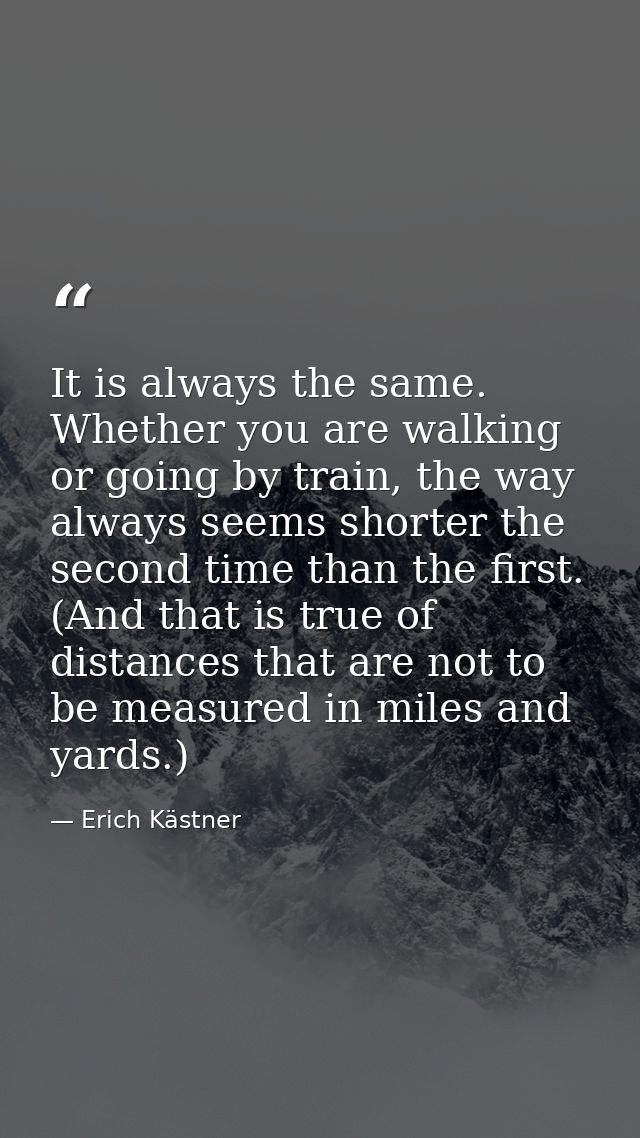 It is always the same. Whether you are walking or going by train, the way always seems shorter the second time than the  — Erich Kästner