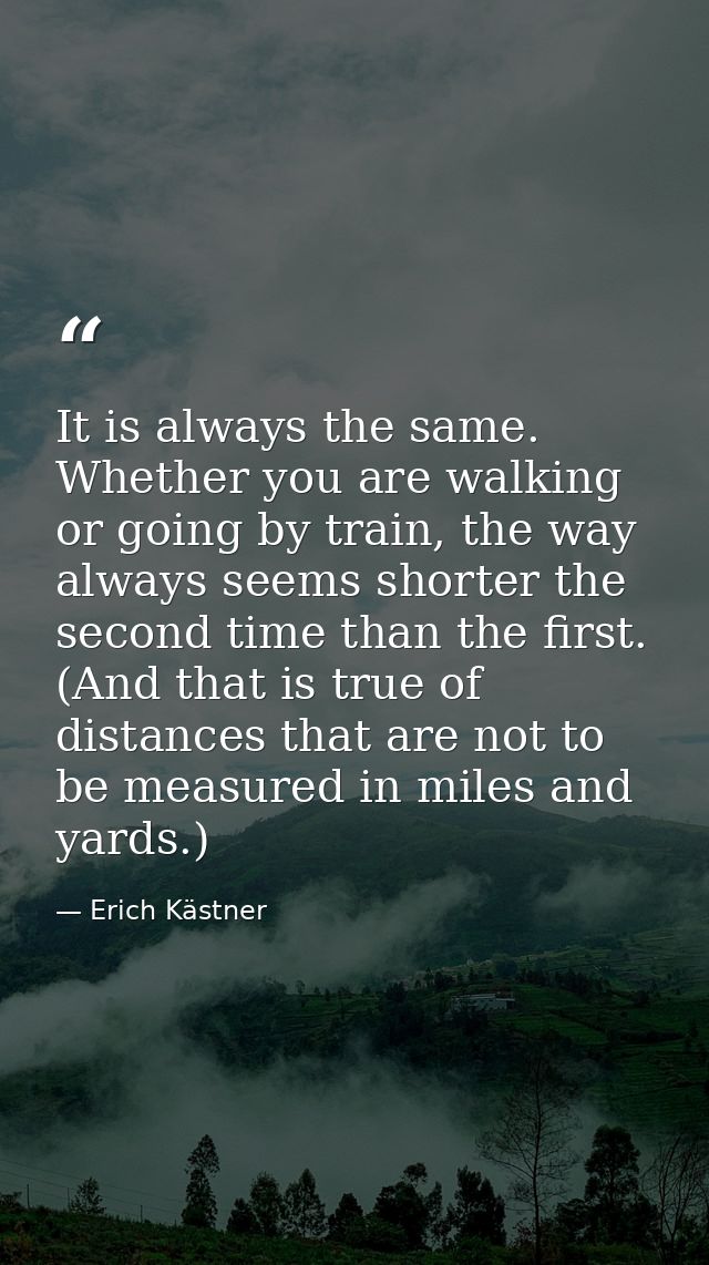 It is always the same. Whether you are walking or going by train, the way always seems shorter the second time than the  — Erich Kästner
