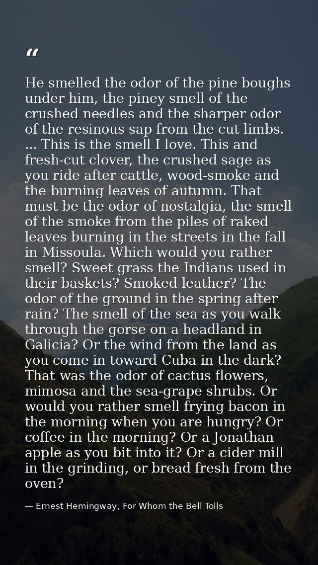 He smelled the odor of the pine boughs under him, the piney smell of the crushed needles and the sharper odor of the res — Ernest Hemingway, For Whom the Bell Tolls