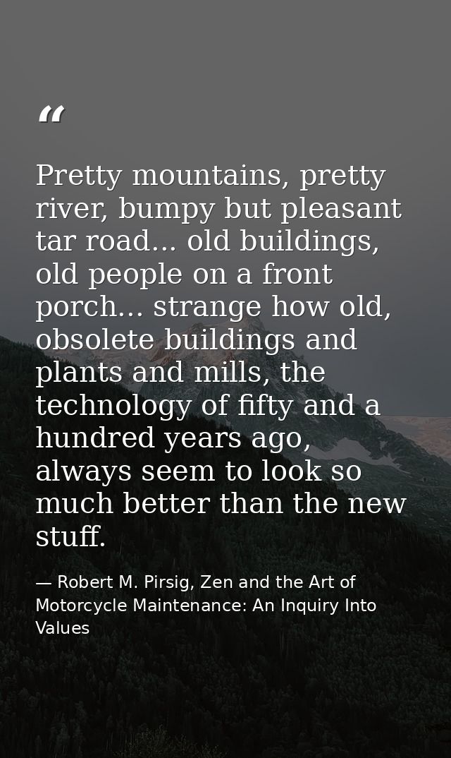 Pretty mountains, pretty river, bumpy but pleasant tar road... old buildings, old people on a front porch... strange how — Robert M. Pirsig, Zen and the Art of Motorcycle Maintenance: An Inquiry Into Values