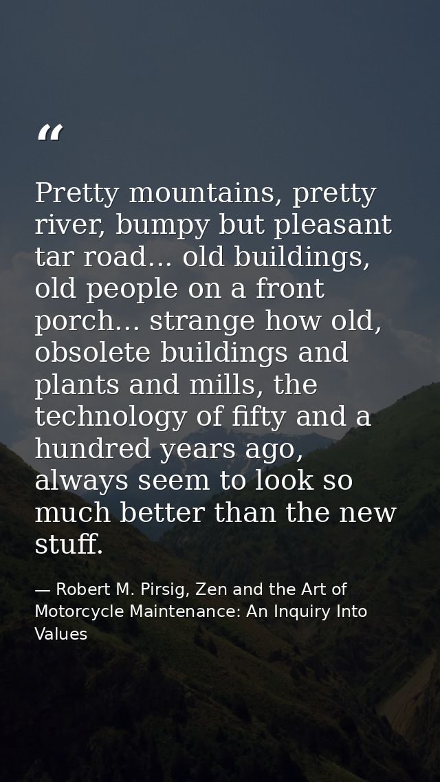 Pretty mountains, pretty river, bumpy but pleasant tar road... old buildings, old people on a front porch... strange how — Robert M. Pirsig, Zen and the Art of Motorcycle Maintenance: An Inquiry Into Values