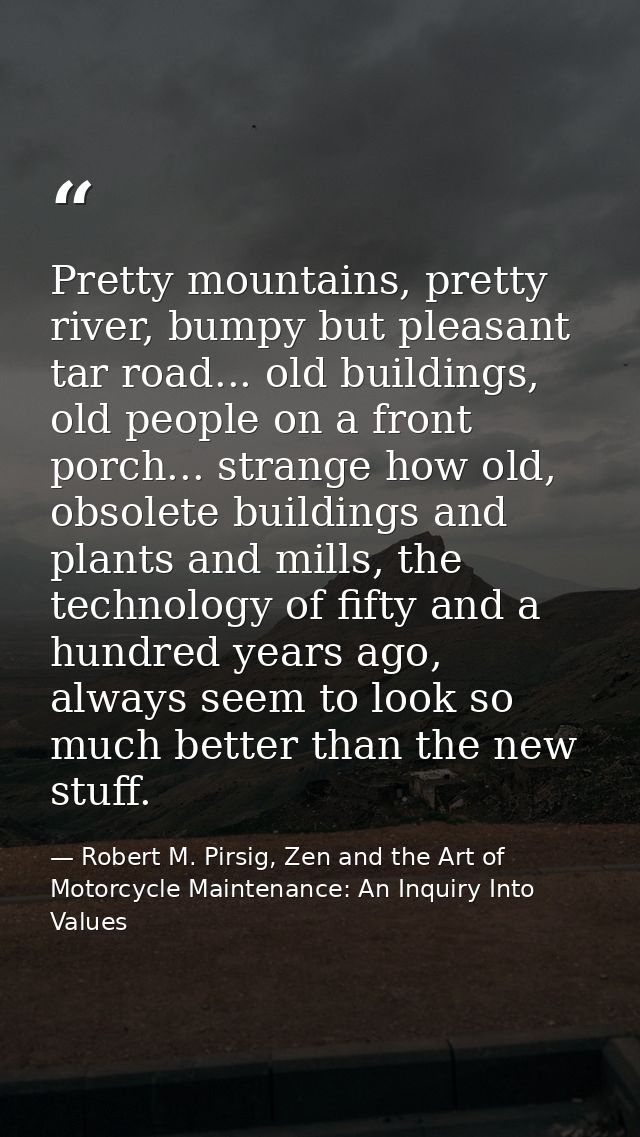 Pretty mountains, pretty river, bumpy but pleasant tar road... old buildings, old people on a front porch... strange how — Robert M. Pirsig, Zen and the Art of Motorcycle Maintenance: An Inquiry Into Values