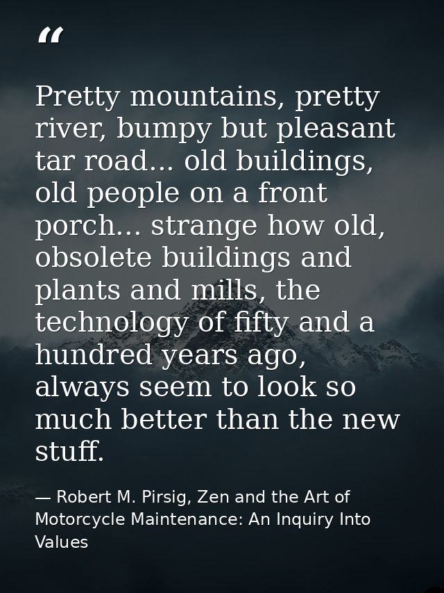 Pretty mountains, pretty river, bumpy but pleasant tar road... old buildings, old people on a front porch... strange how — Robert M. Pirsig, Zen and the Art of Motorcycle Maintenance: An Inquiry Into Values
