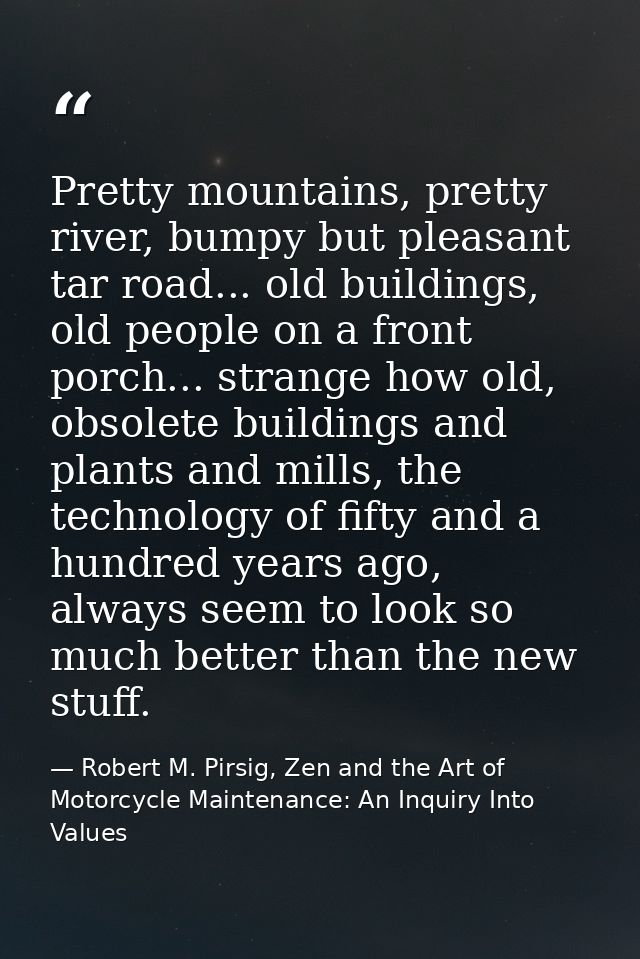 Pretty mountains, pretty river, bumpy but pleasant tar road... old buildings, old people on a front porch... strange how — Robert M. Pirsig, Zen and the Art of Motorcycle Maintenance: An Inquiry Into Values