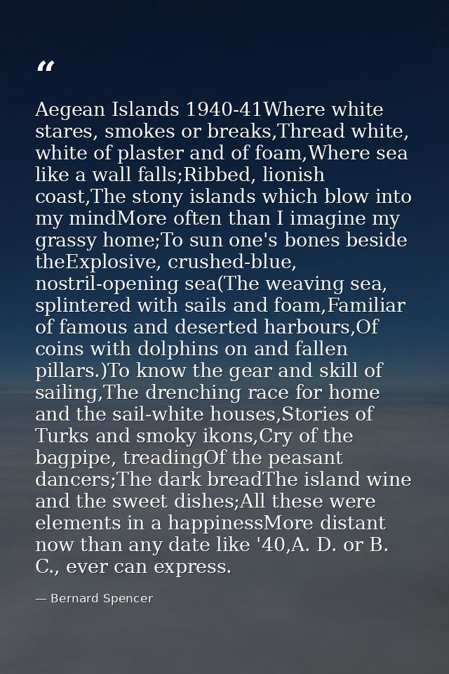 Aegean Islands 1940-41Where white stares, smokes or breaks,Thread white, white of plaster and of foam,Where sea like a w — Bernard Spencer