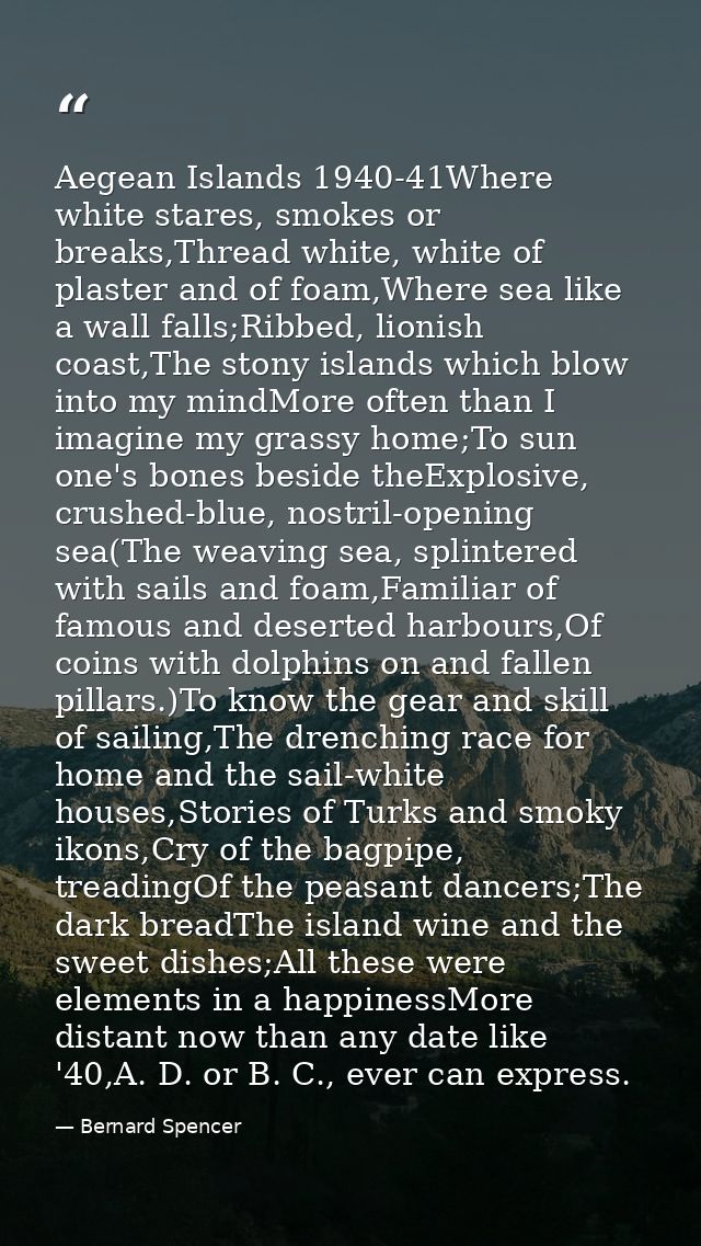 Aegean Islands 1940-41Where white stares, smokes or breaks,Thread white, white of plaster and of foam,Where sea like a w — Bernard Spencer