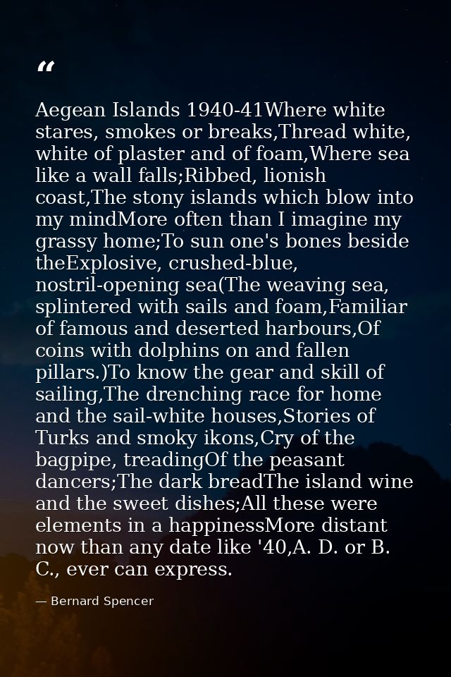 Aegean Islands 1940-41Where white stares, smokes or breaks,Thread white, white of plaster and of foam,Where sea like a w — Bernard Spencer