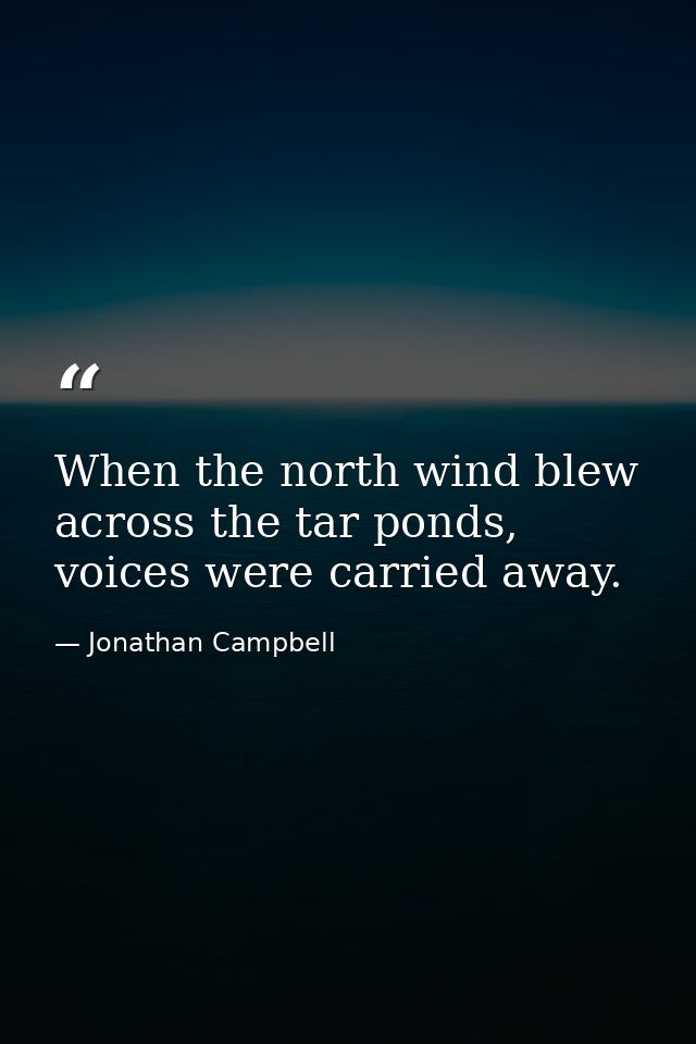 When the north wind blew across the tar ponds, voices were carried away. — Jonathan Campbell