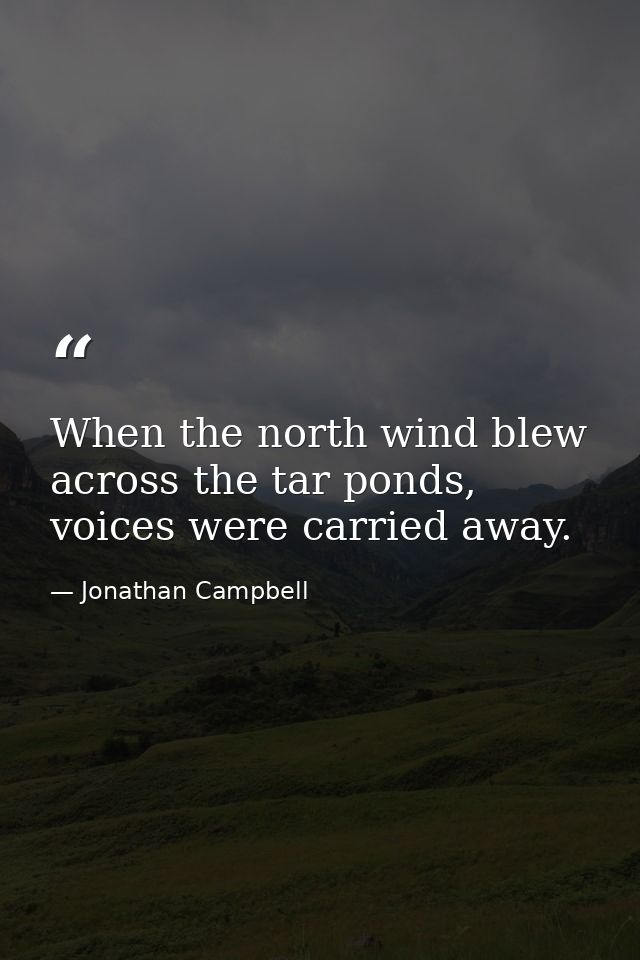 When the north wind blew across the tar ponds, voices were carried away. — Jonathan Campbell