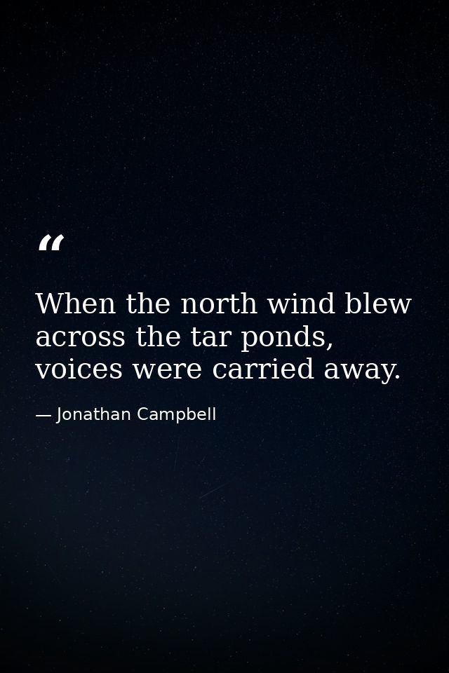 When the north wind blew across the tar ponds, voices were carried away. — Jonathan Campbell