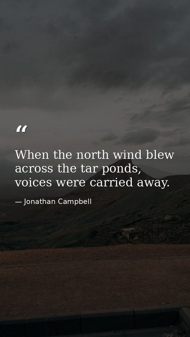 When the north wind blew across the tar ponds, voices were carried away. — Jonathan Campbell